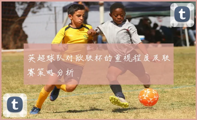 英超球队对欧联杯的重视程度及联赛策略分析