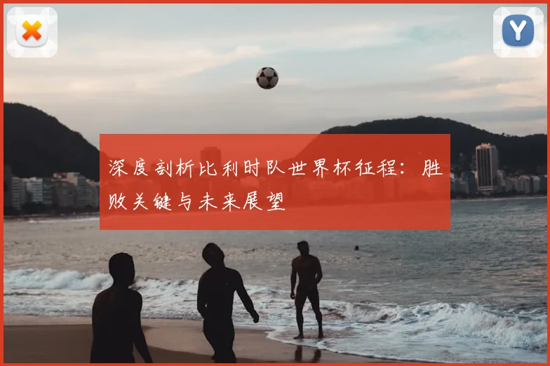 深度剖析比利时队世界杯征程：胜败关键与未来展望